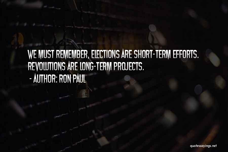 Ron Paul Quotes: We Must Remember, Elections Are Short-term Efforts. Revolutions Are Long-term Projects.