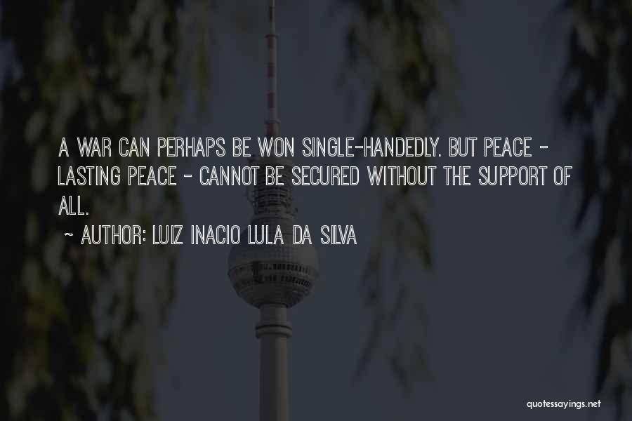 Luiz Inacio Lula Da Silva Quotes: A War Can Perhaps Be Won Single-handedly. But Peace - Lasting Peace - Cannot Be Secured Without The Support Of