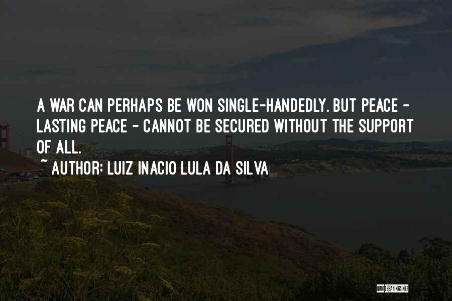 Luiz Inacio Lula Da Silva Quotes: A War Can Perhaps Be Won Single-handedly. But Peace - Lasting Peace - Cannot Be Secured Without The Support Of