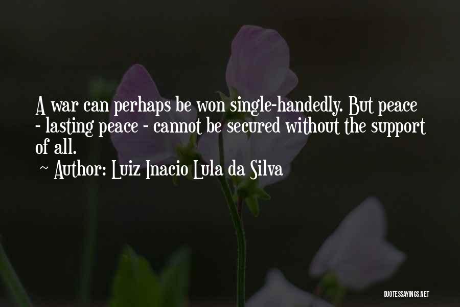 Luiz Inacio Lula Da Silva Quotes: A War Can Perhaps Be Won Single-handedly. But Peace - Lasting Peace - Cannot Be Secured Without The Support Of