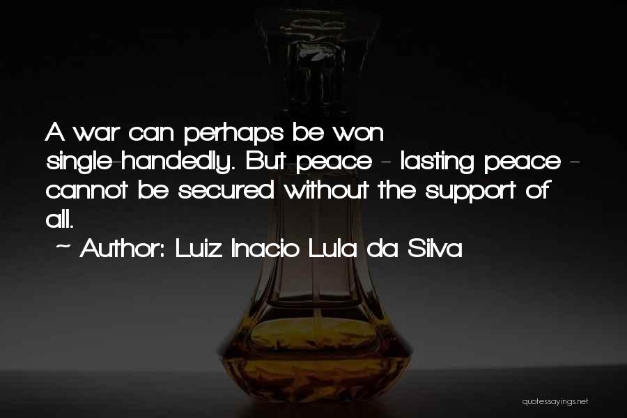 Luiz Inacio Lula Da Silva Quotes: A War Can Perhaps Be Won Single-handedly. But Peace - Lasting Peace - Cannot Be Secured Without The Support Of