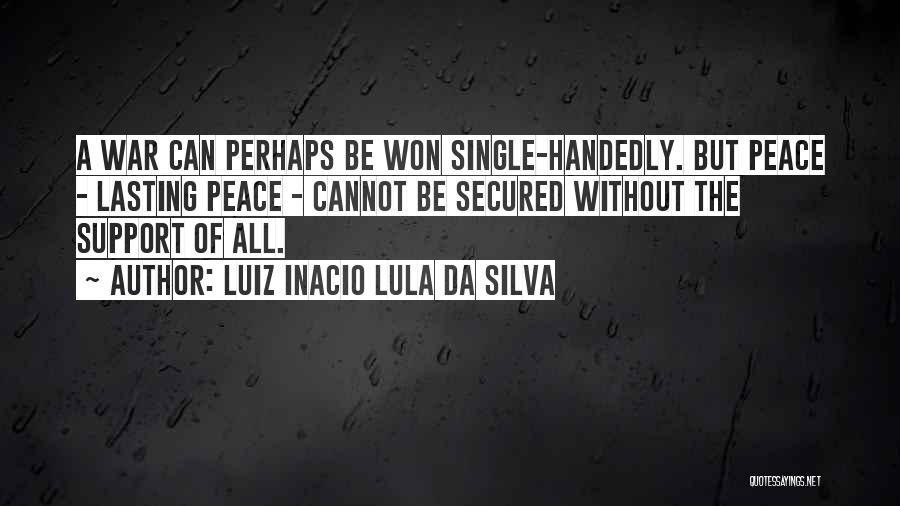 Luiz Inacio Lula Da Silva Quotes: A War Can Perhaps Be Won Single-handedly. But Peace - Lasting Peace - Cannot Be Secured Without The Support Of