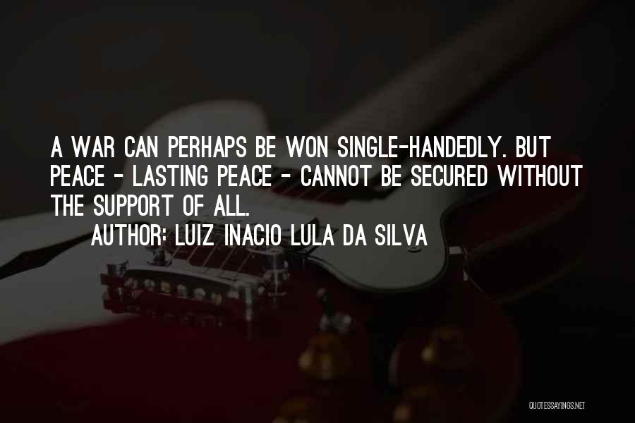 Luiz Inacio Lula Da Silva Quotes: A War Can Perhaps Be Won Single-handedly. But Peace - Lasting Peace - Cannot Be Secured Without The Support Of