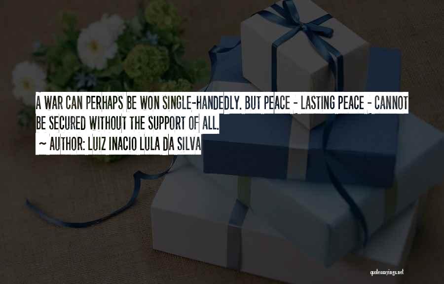 Luiz Inacio Lula Da Silva Quotes: A War Can Perhaps Be Won Single-handedly. But Peace - Lasting Peace - Cannot Be Secured Without The Support Of