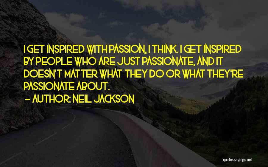 Neil Jackson Quotes: I Get Inspired With Passion, I Think. I Get Inspired By People Who Are Just Passionate, And It Doesn't Matter