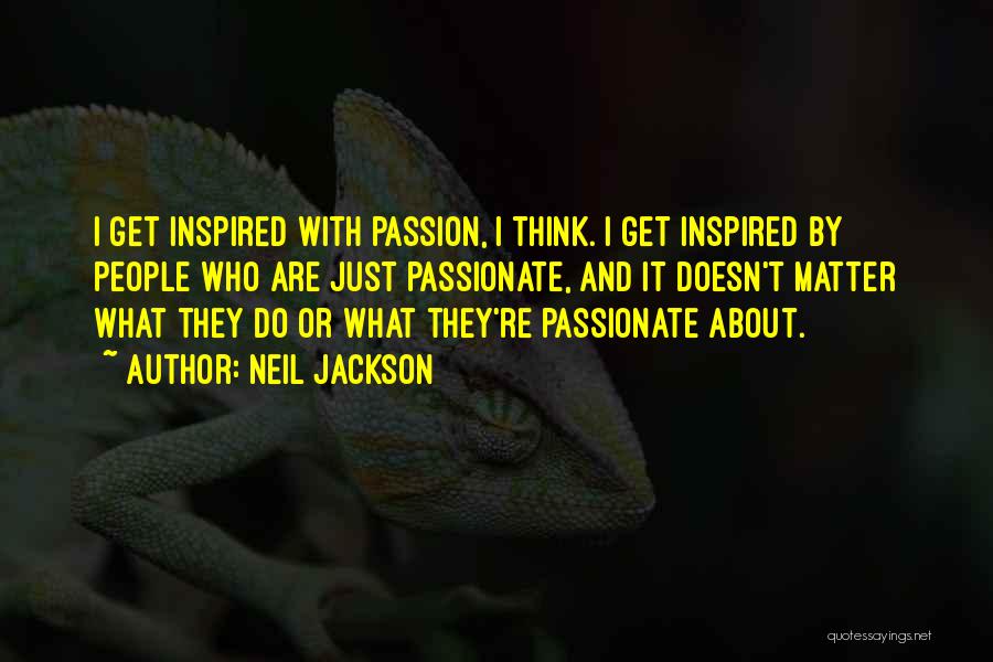 Neil Jackson Quotes: I Get Inspired With Passion, I Think. I Get Inspired By People Who Are Just Passionate, And It Doesn't Matter