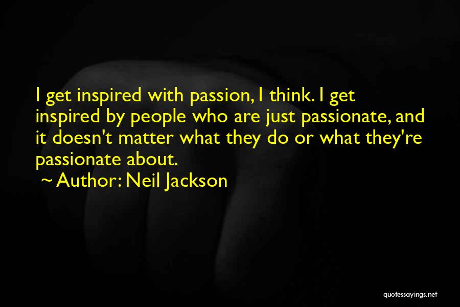 Neil Jackson Quotes: I Get Inspired With Passion, I Think. I Get Inspired By People Who Are Just Passionate, And It Doesn't Matter