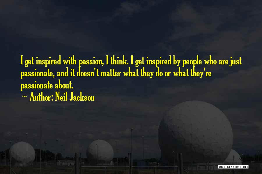 Neil Jackson Quotes: I Get Inspired With Passion, I Think. I Get Inspired By People Who Are Just Passionate, And It Doesn't Matter