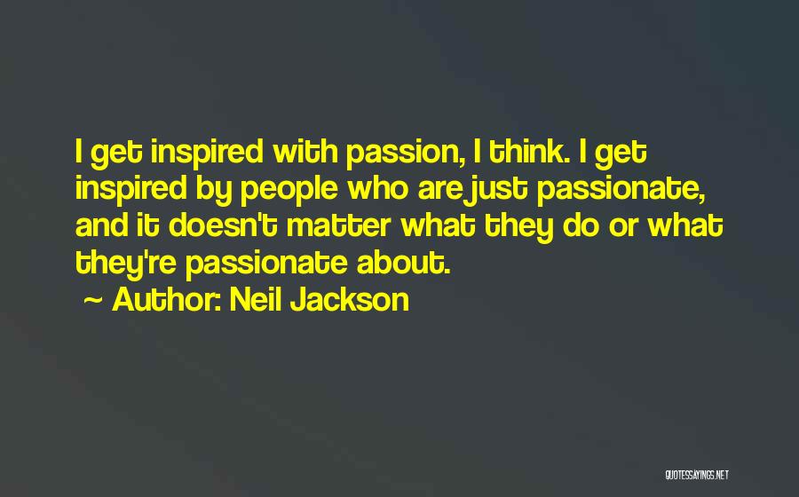 Neil Jackson Quotes: I Get Inspired With Passion, I Think. I Get Inspired By People Who Are Just Passionate, And It Doesn't Matter