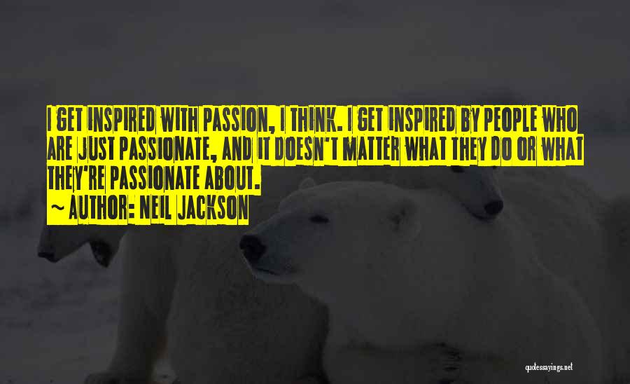 Neil Jackson Quotes: I Get Inspired With Passion, I Think. I Get Inspired By People Who Are Just Passionate, And It Doesn't Matter