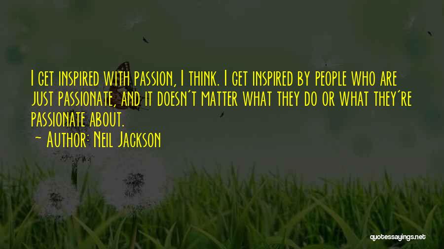 Neil Jackson Quotes: I Get Inspired With Passion, I Think. I Get Inspired By People Who Are Just Passionate, And It Doesn't Matter