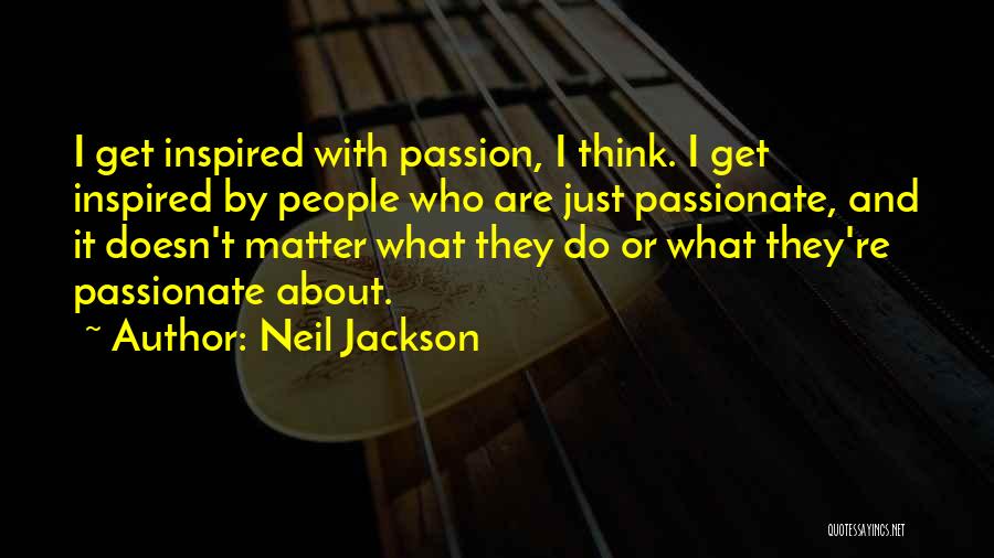 Neil Jackson Quotes: I Get Inspired With Passion, I Think. I Get Inspired By People Who Are Just Passionate, And It Doesn't Matter