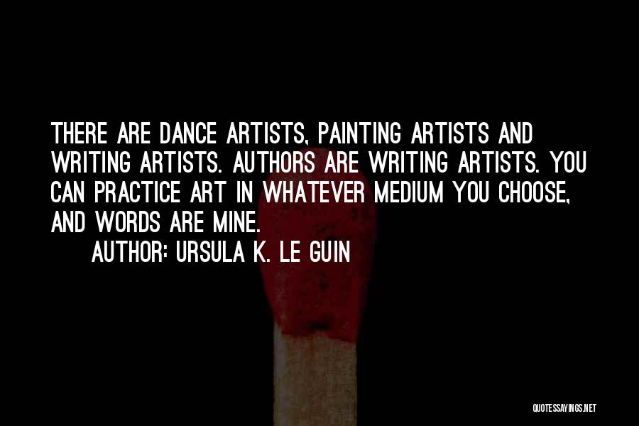 Ursula K. Le Guin Quotes: There Are Dance Artists, Painting Artists And Writing Artists. Authors Are Writing Artists. You Can Practice Art In Whatever Medium