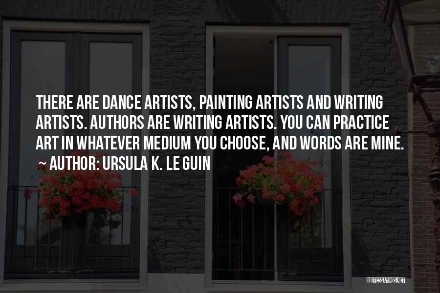 Ursula K. Le Guin Quotes: There Are Dance Artists, Painting Artists And Writing Artists. Authors Are Writing Artists. You Can Practice Art In Whatever Medium