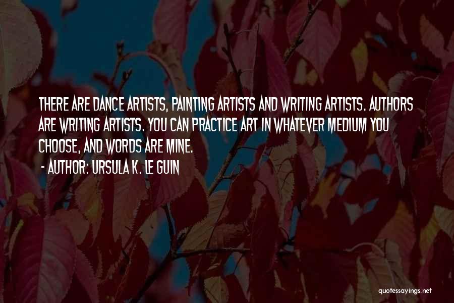Ursula K. Le Guin Quotes: There Are Dance Artists, Painting Artists And Writing Artists. Authors Are Writing Artists. You Can Practice Art In Whatever Medium