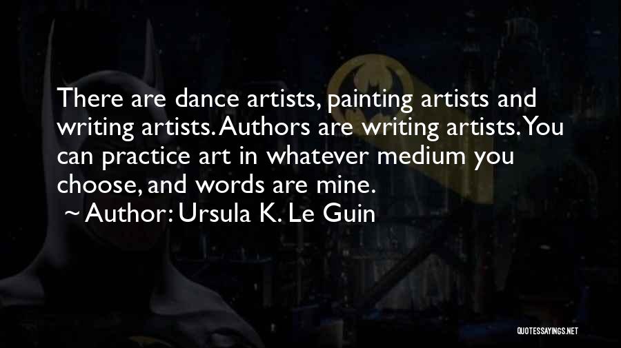 Ursula K. Le Guin Quotes: There Are Dance Artists, Painting Artists And Writing Artists. Authors Are Writing Artists. You Can Practice Art In Whatever Medium