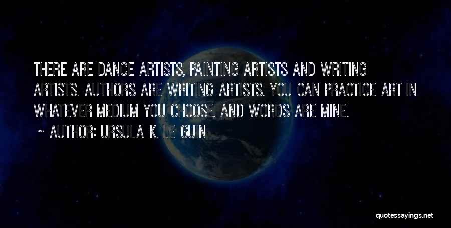 Ursula K. Le Guin Quotes: There Are Dance Artists, Painting Artists And Writing Artists. Authors Are Writing Artists. You Can Practice Art In Whatever Medium