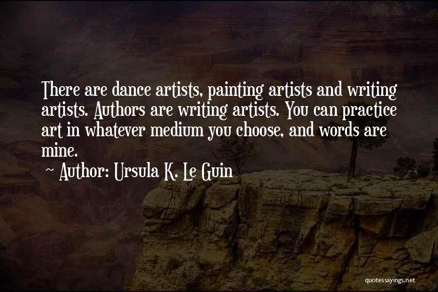 Ursula K. Le Guin Quotes: There Are Dance Artists, Painting Artists And Writing Artists. Authors Are Writing Artists. You Can Practice Art In Whatever Medium