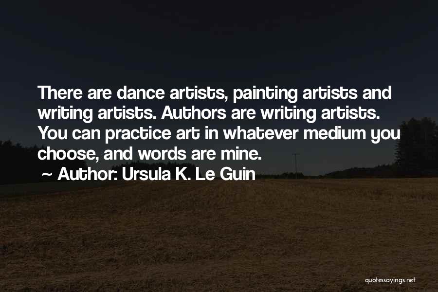 Ursula K. Le Guin Quotes: There Are Dance Artists, Painting Artists And Writing Artists. Authors Are Writing Artists. You Can Practice Art In Whatever Medium