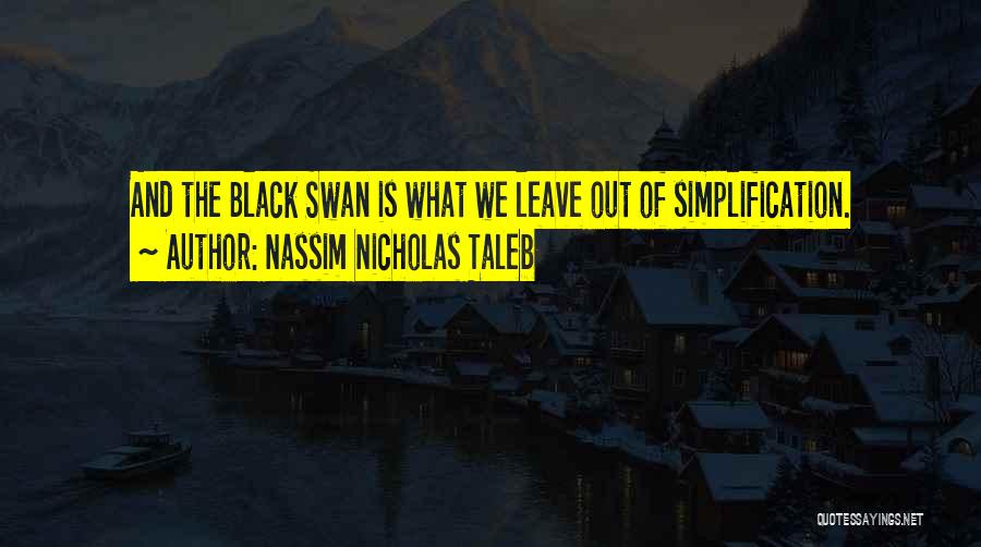 Nassim Nicholas Taleb Quotes: And The Black Swan Is What We Leave Out Of Simplification.