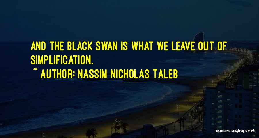 Nassim Nicholas Taleb Quotes: And The Black Swan Is What We Leave Out Of Simplification.