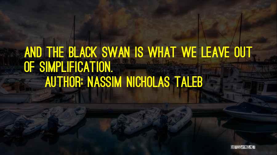 Nassim Nicholas Taleb Quotes: And The Black Swan Is What We Leave Out Of Simplification.