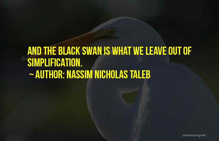 Nassim Nicholas Taleb Quotes: And The Black Swan Is What We Leave Out Of Simplification.