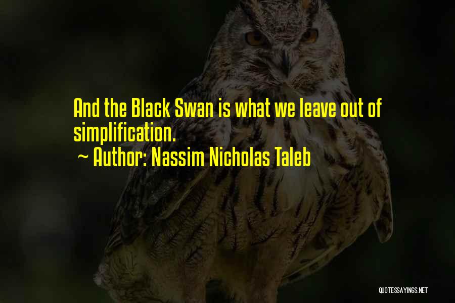 Nassim Nicholas Taleb Quotes: And The Black Swan Is What We Leave Out Of Simplification.