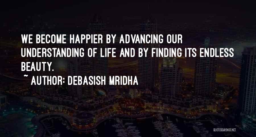 Debasish Mridha Quotes: We Become Happier By Advancing Our Understanding Of Life And By Finding Its Endless Beauty.