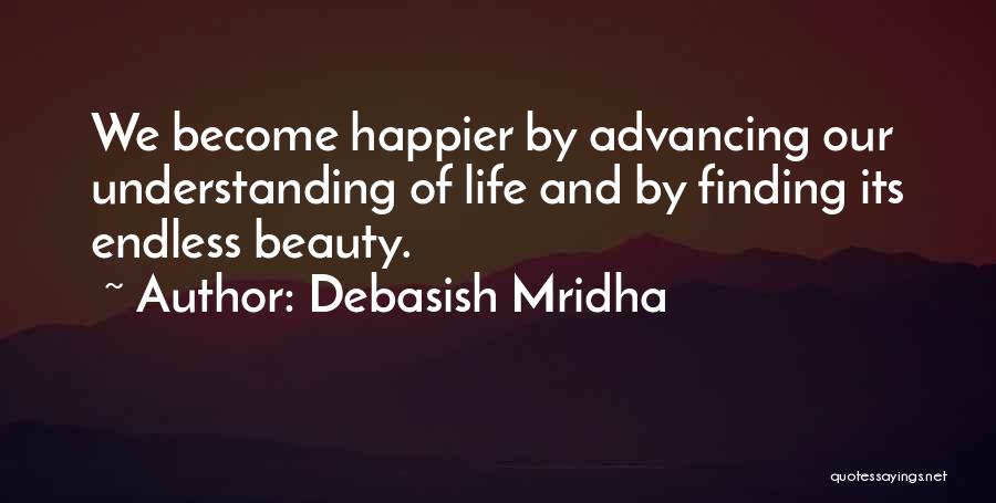 Debasish Mridha Quotes: We Become Happier By Advancing Our Understanding Of Life And By Finding Its Endless Beauty.