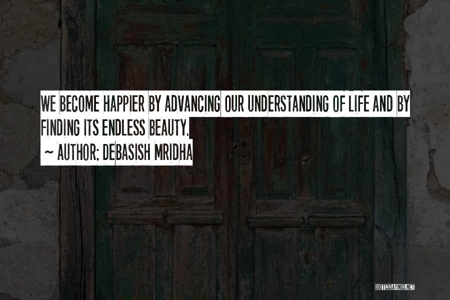 Debasish Mridha Quotes: We Become Happier By Advancing Our Understanding Of Life And By Finding Its Endless Beauty.