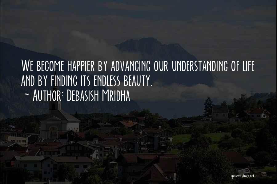 Debasish Mridha Quotes: We Become Happier By Advancing Our Understanding Of Life And By Finding Its Endless Beauty.