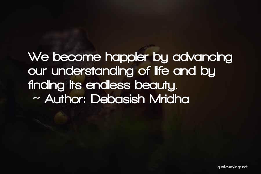 Debasish Mridha Quotes: We Become Happier By Advancing Our Understanding Of Life And By Finding Its Endless Beauty.