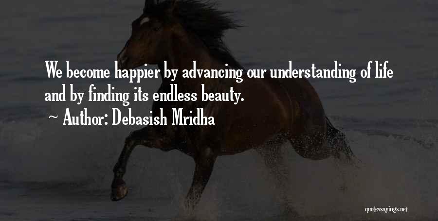 Debasish Mridha Quotes: We Become Happier By Advancing Our Understanding Of Life And By Finding Its Endless Beauty.