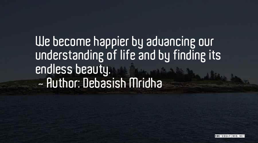 Debasish Mridha Quotes: We Become Happier By Advancing Our Understanding Of Life And By Finding Its Endless Beauty.