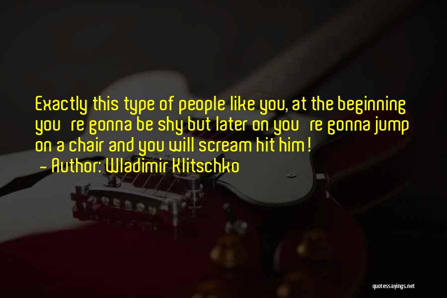 Wladimir Klitschko Quotes: Exactly This Type Of People Like You, At The Beginning You're Gonna Be Shy But Later On You're Gonna Jump