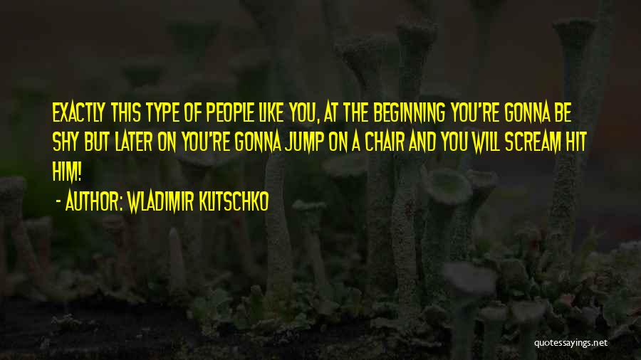 Wladimir Klitschko Quotes: Exactly This Type Of People Like You, At The Beginning You're Gonna Be Shy But Later On You're Gonna Jump
