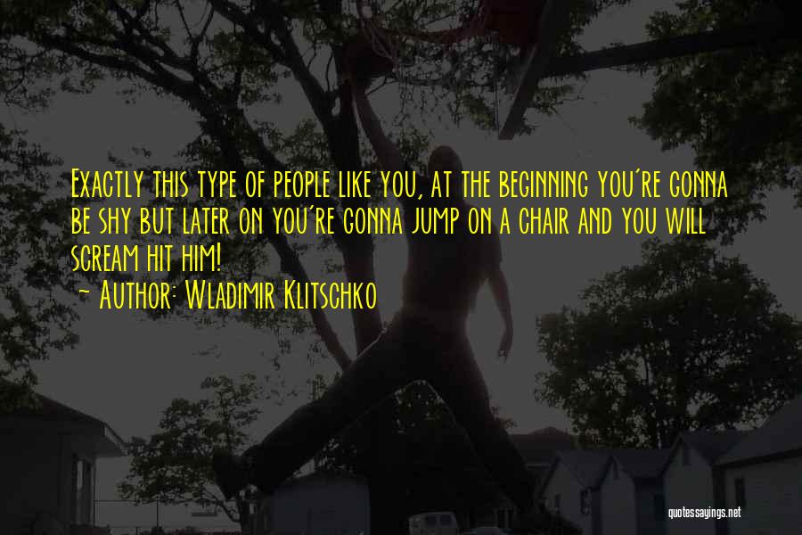 Wladimir Klitschko Quotes: Exactly This Type Of People Like You, At The Beginning You're Gonna Be Shy But Later On You're Gonna Jump