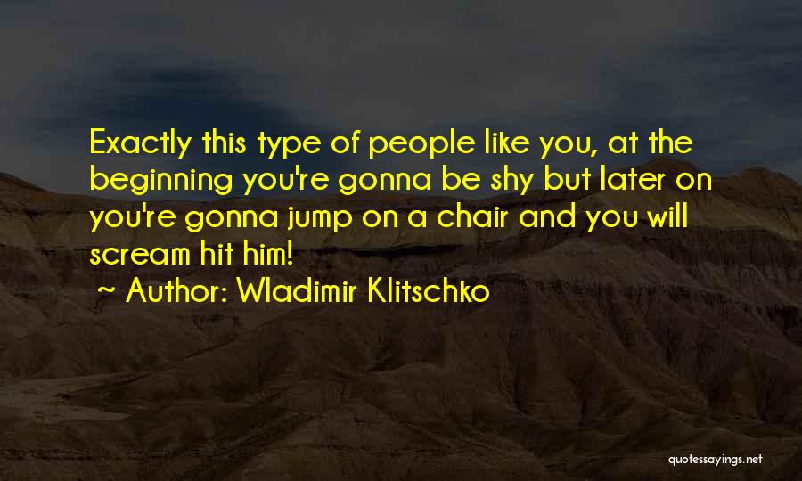 Wladimir Klitschko Quotes: Exactly This Type Of People Like You, At The Beginning You're Gonna Be Shy But Later On You're Gonna Jump