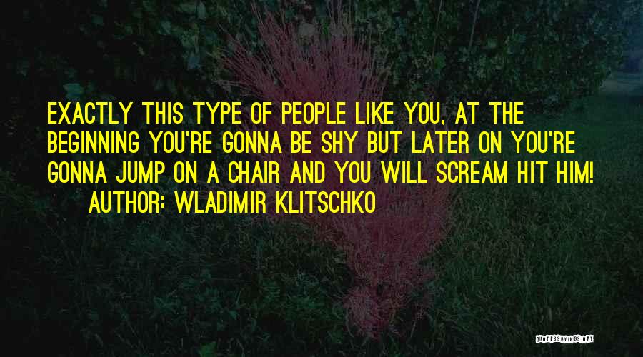Wladimir Klitschko Quotes: Exactly This Type Of People Like You, At The Beginning You're Gonna Be Shy But Later On You're Gonna Jump