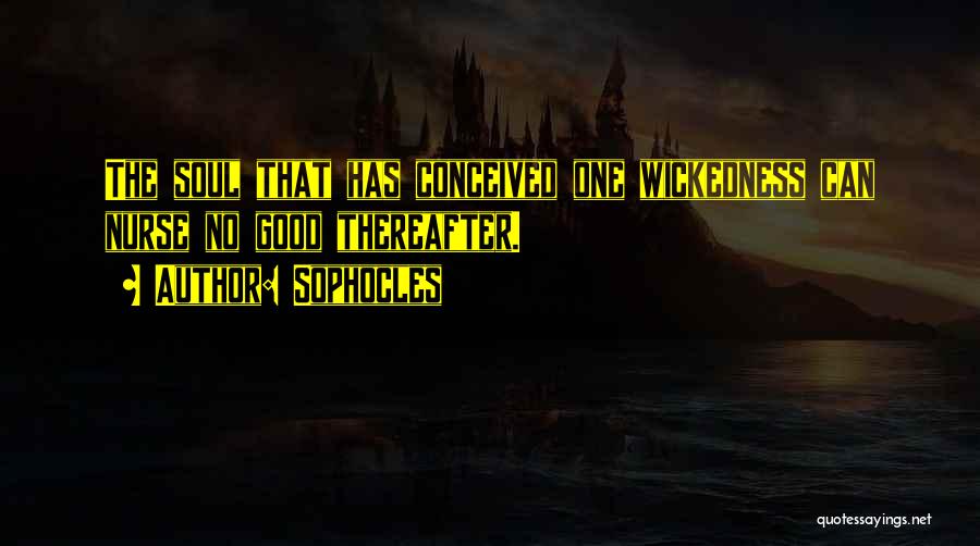 Sophocles Quotes: The Soul That Has Conceived One Wickedness Can Nurse No Good Thereafter.