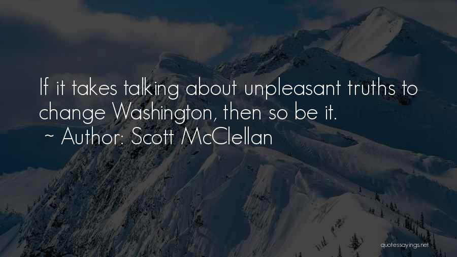 Scott McClellan Quotes: If It Takes Talking About Unpleasant Truths To Change Washington, Then So Be It.