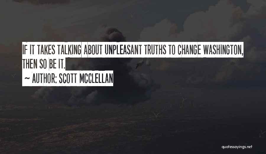 Scott McClellan Quotes: If It Takes Talking About Unpleasant Truths To Change Washington, Then So Be It.