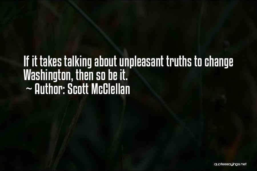 Scott McClellan Quotes: If It Takes Talking About Unpleasant Truths To Change Washington, Then So Be It.