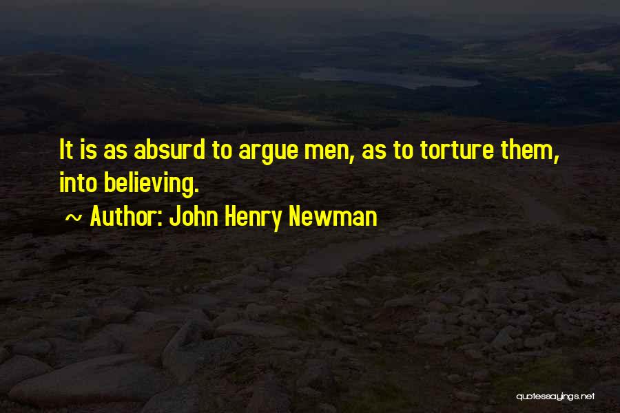John Henry Newman Quotes: It Is As Absurd To Argue Men, As To Torture Them, Into Believing.
