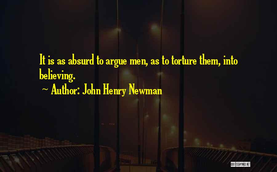 John Henry Newman Quotes: It Is As Absurd To Argue Men, As To Torture Them, Into Believing.