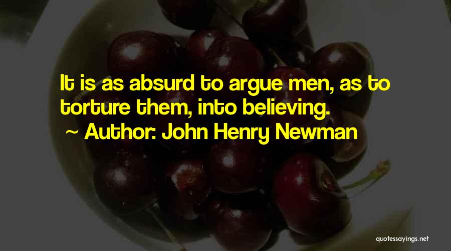 John Henry Newman Quotes: It Is As Absurd To Argue Men, As To Torture Them, Into Believing.