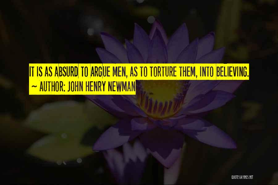 John Henry Newman Quotes: It Is As Absurd To Argue Men, As To Torture Them, Into Believing.