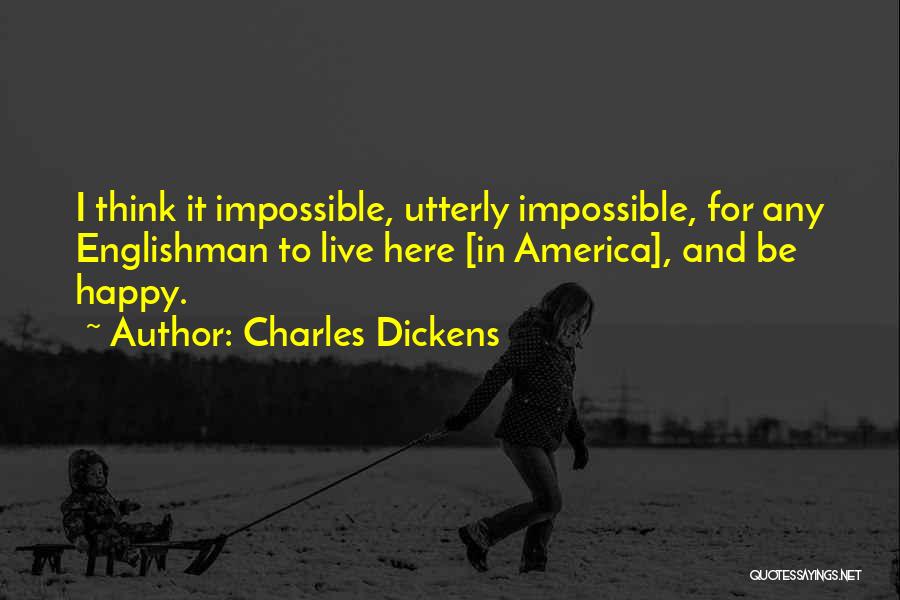 Charles Dickens Quotes: I Think It Impossible, Utterly Impossible, For Any Englishman To Live Here [in America], And Be Happy.