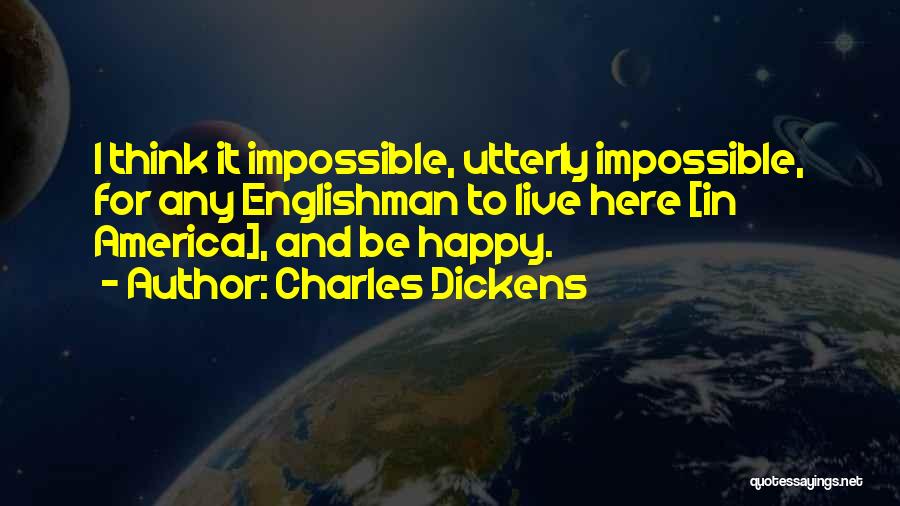 Charles Dickens Quotes: I Think It Impossible, Utterly Impossible, For Any Englishman To Live Here [in America], And Be Happy.